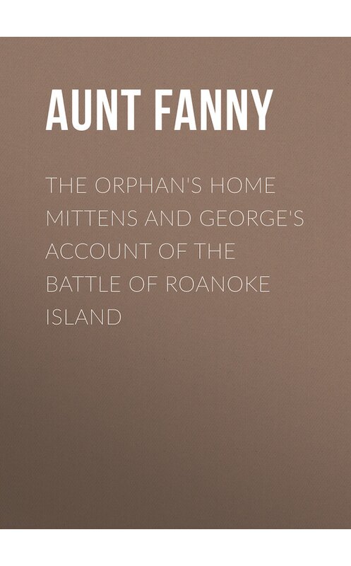 Обложка книги «The Orphan's Home Mittens and George's Account of the Battle of Roanoke Island» автора Aunt Fanny.