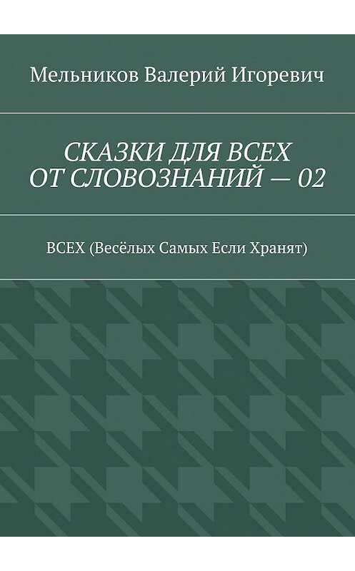 Обложка книги «СКАЗКИ ДЛЯ ВСЕХ ОТ СЛОВОЗНАНИЙ – 02. ВСЕХ (Весёлых Самых Если Хранят)» автора Валерия Мельникова. ISBN 9785448395505.