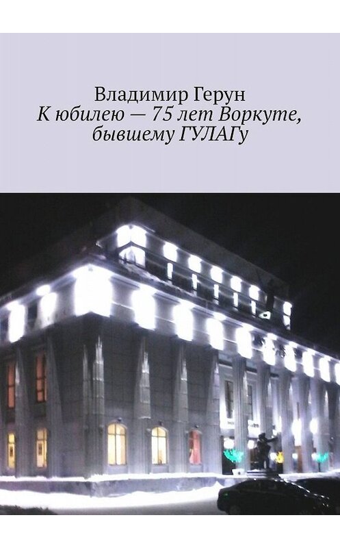 Обложка книги «К юбилею – 75 лет Воркуте, бывшему ГУЛАГу» автора Владимира Геруна. ISBN 9785005060617.