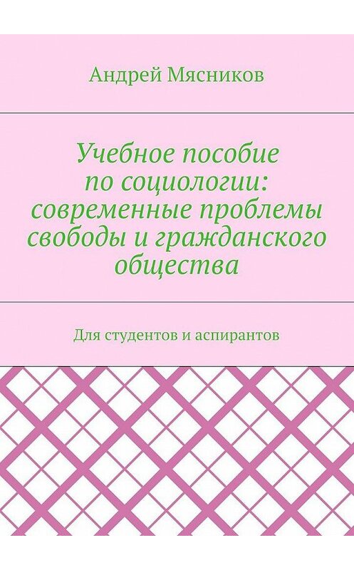 Обложка книги «Учебное пособие по социологии: современные проблемы свободы и гражданского общества. Для студентов и аспирантов» автора Андрея Мясникова. ISBN 9785448548840.