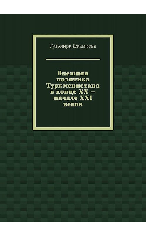 Обложка книги «Внешняя политика Туркменистана в конце XX – начале XXI веков» автора Гульниры Джамиевы. ISBN 9785447442545.