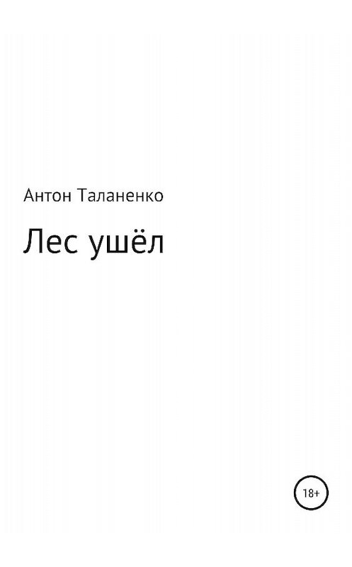 Обложка книги «Лес ушёл» автора Антон Таланенко издание 2018 года.