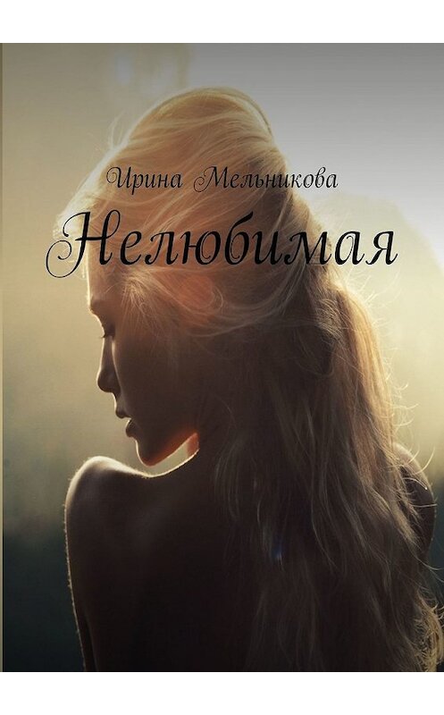 Обложка книги «Нелюбимая» автора Ириной Мельниковы. ISBN 9785449856012.