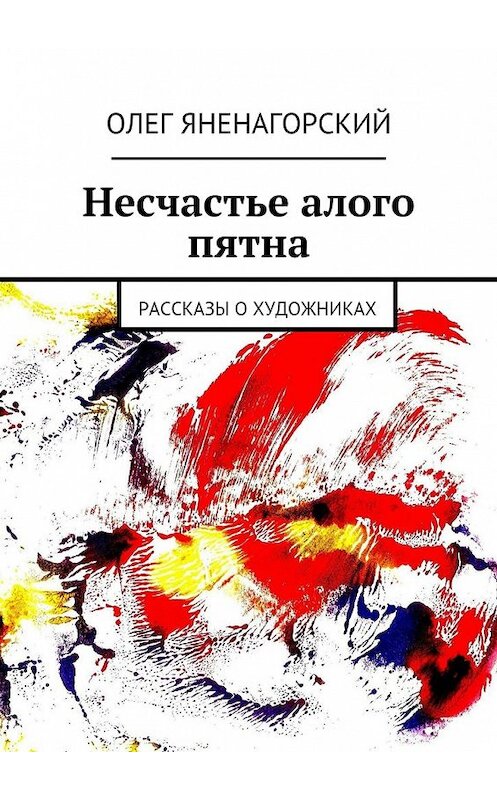 Обложка книги «Несчастье алого пятна. Рассказы о художниках» автора Олега Яненагорския. ISBN 9785448513978.