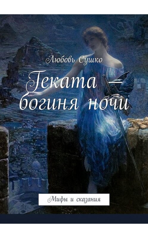 Обложка книги «Геката – богиня ночи. Мифы и сказания» автора Любовь Сушко. ISBN 9785449312655.