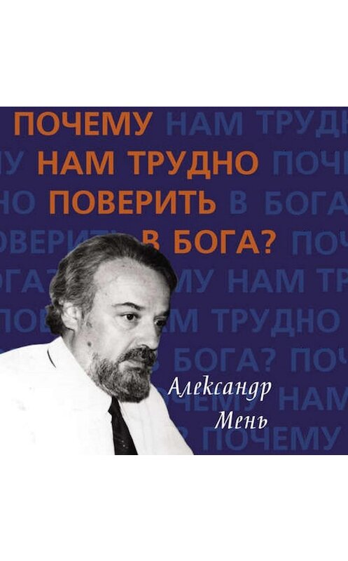 Обложка аудиокниги «Почему нам трудно поверить в Бога?» автора Александра Меня.