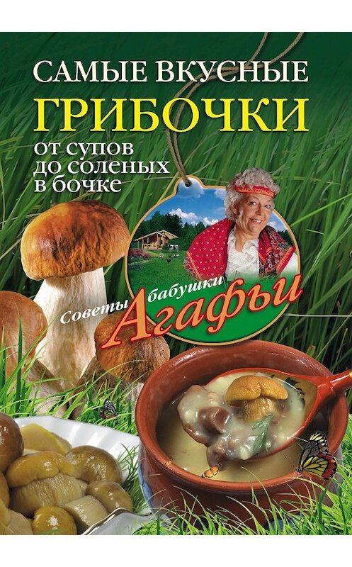 Обложка книги «Самые вкусные грибочки. От супов до соленых в бочке» автора Агафьи Звонаревы издание 2011 года. ISBN 9785227030184.