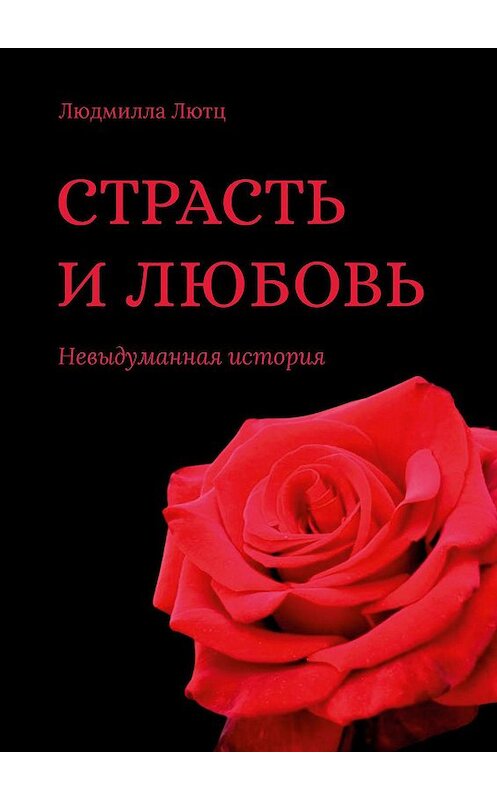 Обложка книги «Страсть и любовь. Невыдуманная история» автора Людмиллы Лютца. ISBN 9785005134264.