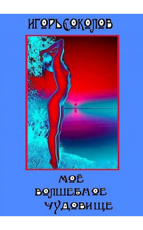 Обложка книги «Мое волшебное чудовище. Роман» автора Игоря Соколова. ISBN 9785447410674.