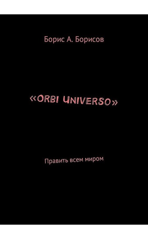 Обложка книги ««Orbi Universo». Править всем миром» автора Бориса Борисова. ISBN 9785449649072.