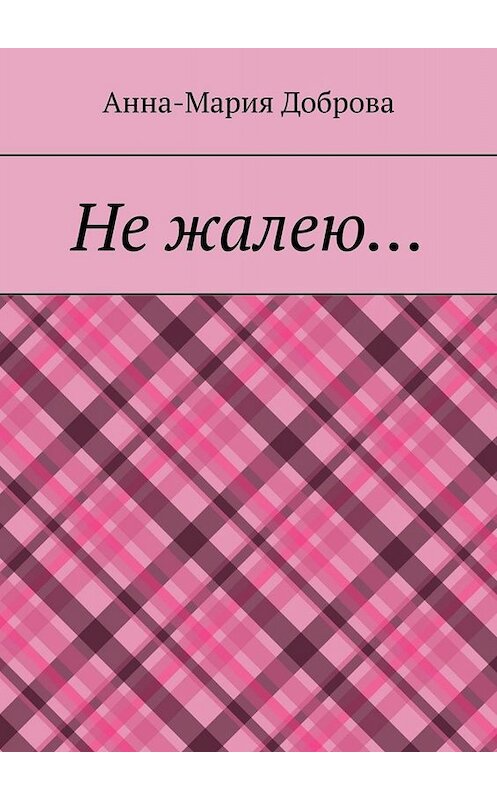 Обложка книги «Не жалею…» автора Анны-Марии Добровы. ISBN 9785005041661.