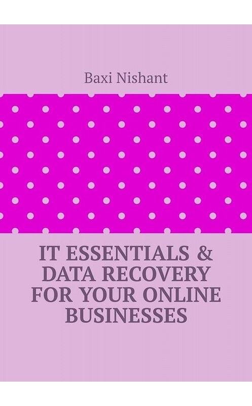 Обложка книги «IT Essentials & Data Recovery For Your Online Businesses» автора Baxi Nishant. ISBN 9785005042033.