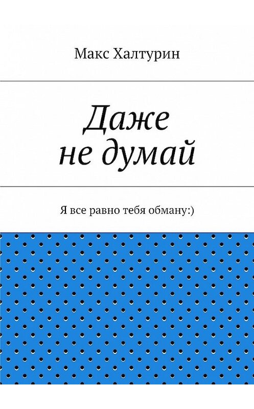 Обложка книги «Даже не думай. Я все равно тебя обману:)» автора Макса Халтурина. ISBN 9785448541735.