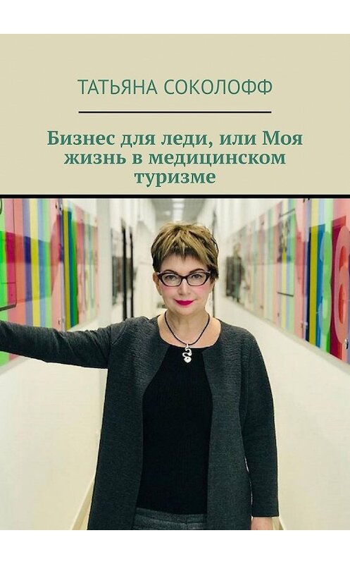 Обложка книги «Бизнес для леди, или Моя жизнь в медицинском туризме» автора Татьяны Соколофф. ISBN 9785449612175.