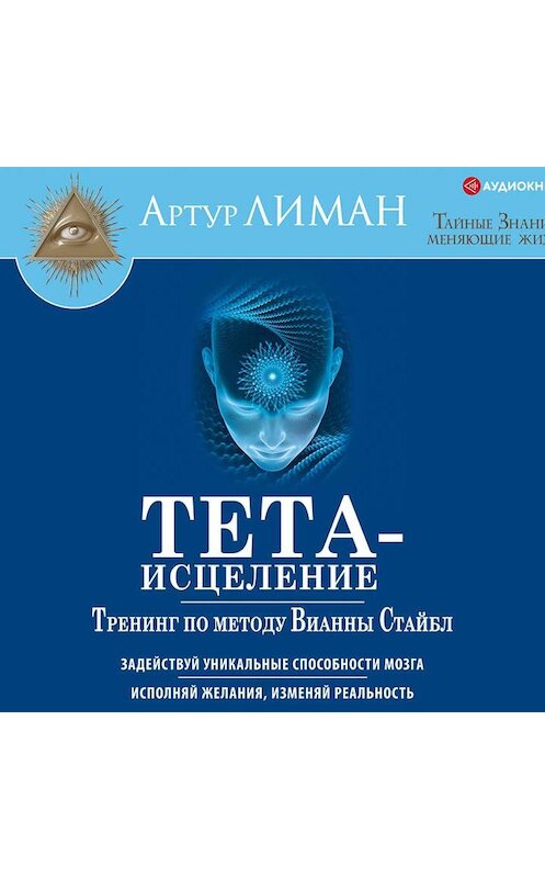 Обложка аудиокниги «Тета-исцеление. Тренинг по методу Вианны Стайбл. Задействуй уникальные способности мозга. Исполняй желания, изменяй реальность» автора Артура Лимана.