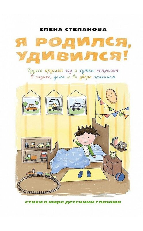 Обложка книги «Я родился, удивился! Чудеса круглый год и сутки напролет в садике, дома и во дворе знакомом» автора Елены Степановы. ISBN 9785449869722.