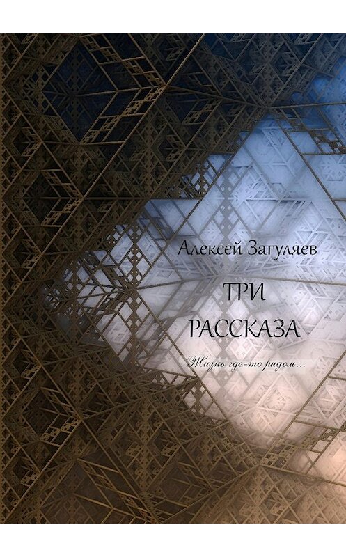 Обложка книги «Три рассказа. Жизнь где-то рядом…» автора Алексея Загуляева. ISBN 9785448356308.