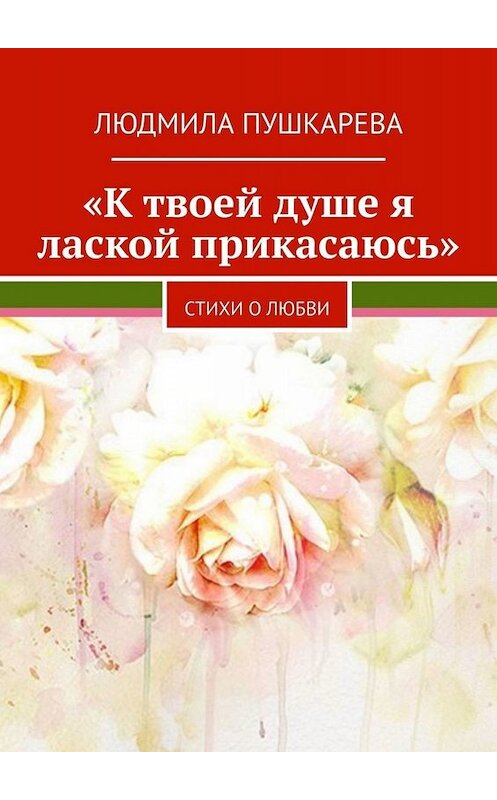 Обложка книги ««К твоей душе я лаской прикасаюсь». Стихи о любви» автора Людмилы Пушкаревы. ISBN 9785449805829.