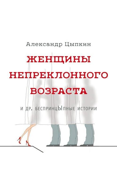 Обложка аудиокниги «Женщины непреклонного возраста и др. беспринцЫпные истории» автора Александра Цыпкина.