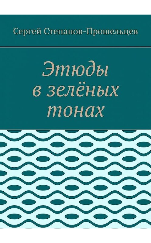 Обложка книги «Этюды в зелёных тонах» автора Сергея Степанов-Прошельцева. ISBN 9785005013873.