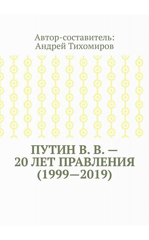 Обложка книги «Путин В. В. – 20 лет правления (1999—2019). Некоторые данные из Летописи России» автора Андрея Тихомирова. ISBN 9785005023483.