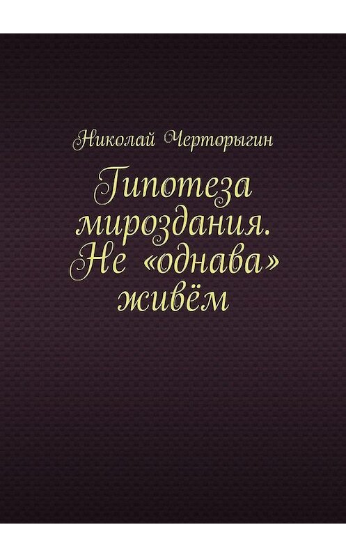 Обложка книги «Гипотеза мироздания. Не «однава» живём» автора Николая Черторыгина. ISBN 9785005106346.