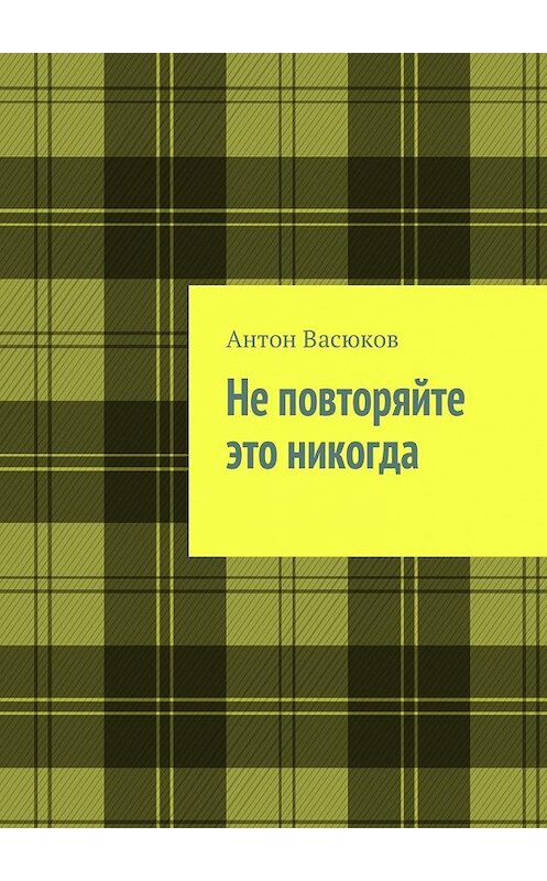 Обложка книги «Не повторяйте это никогда» автора Антона Васюкова. ISBN 9785448306457.