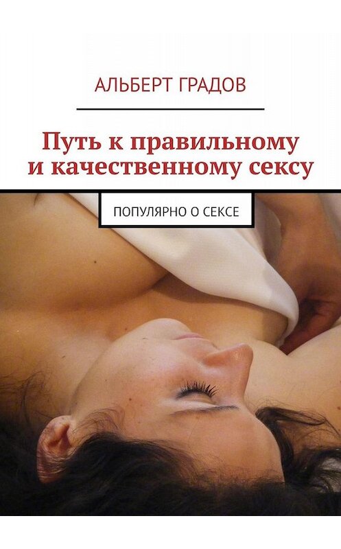Обложка книги «Путь к правильному и качественному сексу. Популярно о сексе» автора Альберта Градова. ISBN 9785449813060.