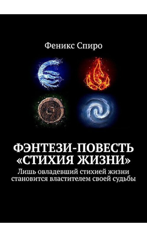Обложка книги «Фэнтези-повесть «Стихия жизни». Лишь овладевший стихией жизни становится властителем своей судьбы» автора Феникс Спиро. ISBN 9785449053442.