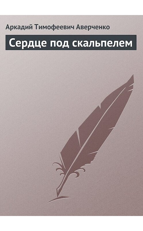 Обложка книги «Сердце под скальпелем» автора Аркадия Аверченки.