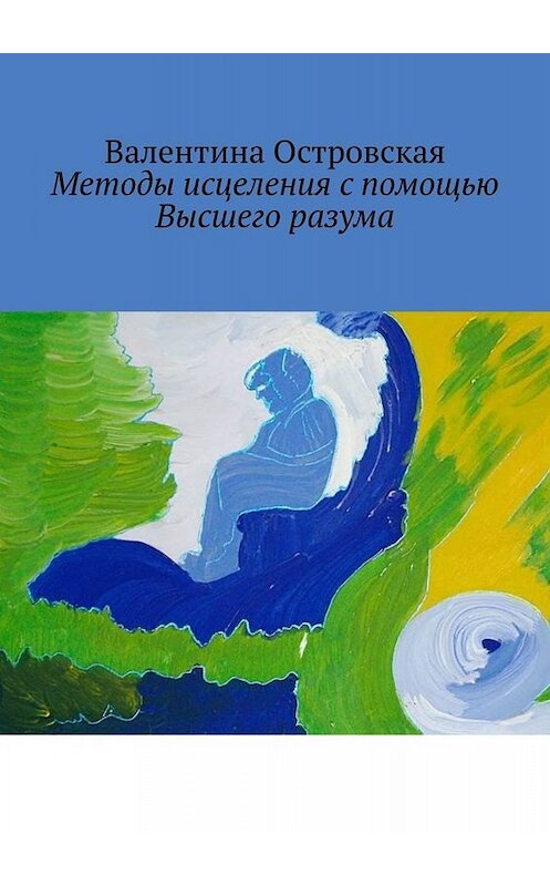 Обложка книги «Методы исцеления с помощью Высшего разума. Духовно-физический гармонизм» автора Валентиной Островская. ISBN 9785449845856.