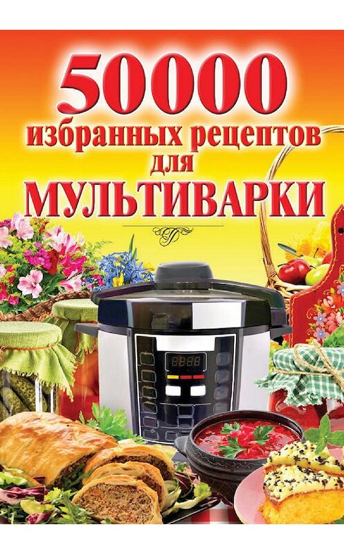 Обложка книги «50 000 избранных рецептов для мультиварки» автора Натальи Семеновы издание 2015 года. ISBN 9785386079741.