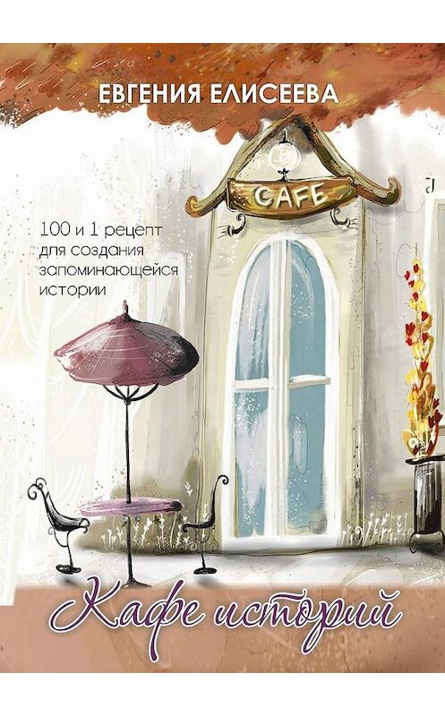 Обложка книги «Кафе историй. 100 и 1 рецепт для создания запоминающейся истории» автора Евгении Елисеева. ISBN 9785449894007.