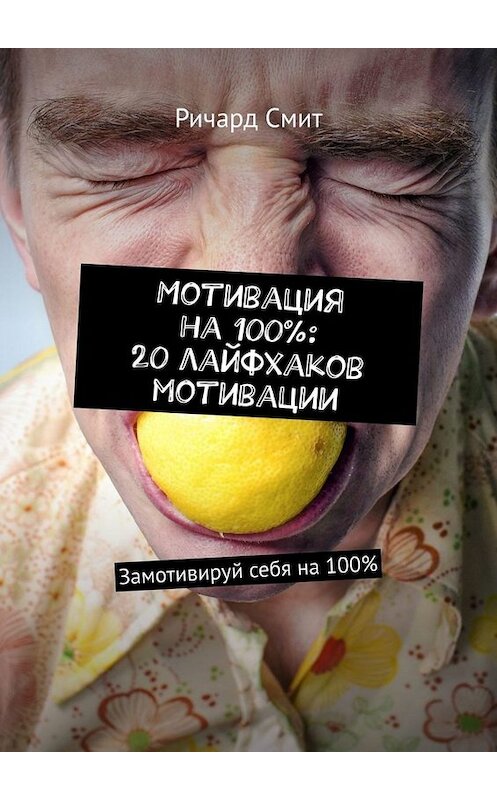 Обложка книги «Мотивация на 100%: 20 лайфхаков мотивации. Замотивируй себя на 100%» автора Ричарда Смита. ISBN 9785449655097.