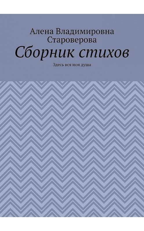 Обложка книги «Сборник стихов. Здесь вся моя душа» автора Алены Староверовы. ISBN 9785449885340.