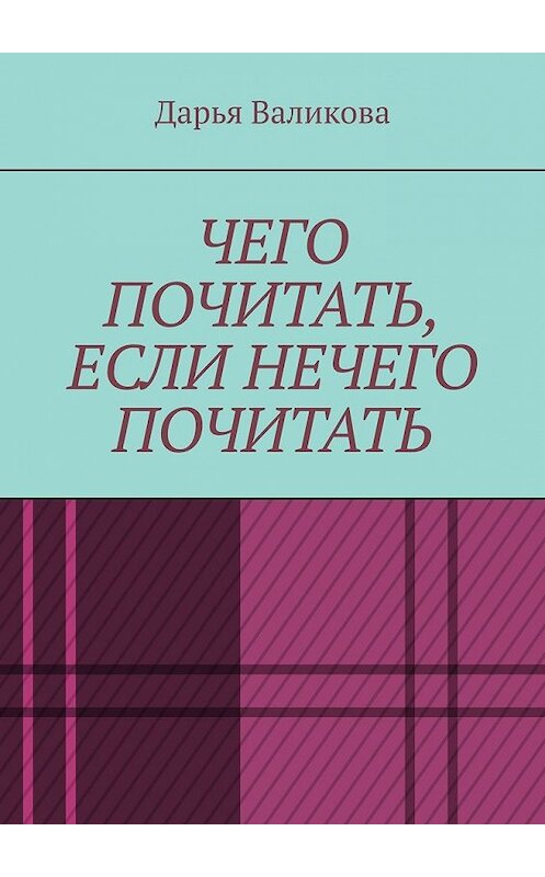 Обложка книги «Чего почитать, если нечего почитать» автора Дарьи Валиковы. ISBN 9785449609496.