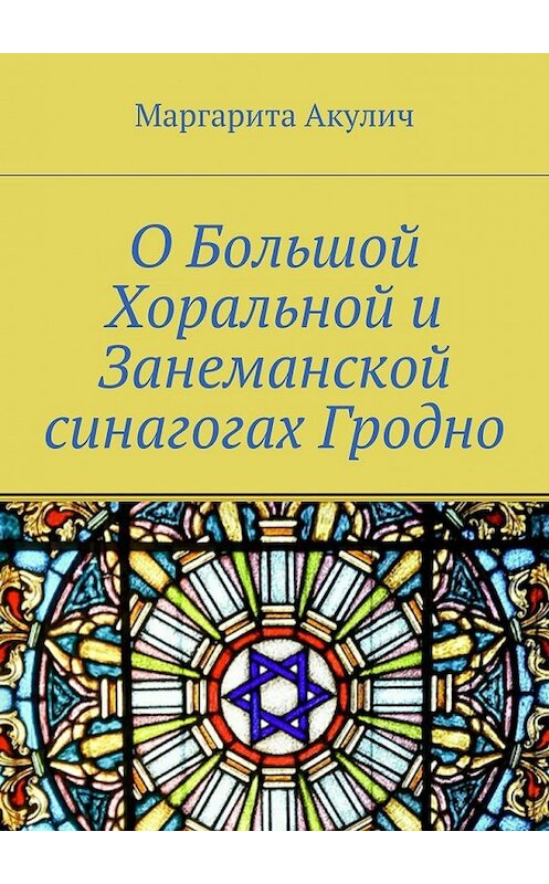 Обложка книги «О Большой Хоральной и Занеманской синагогах Гродно» автора Маргарити Акулича. ISBN 9785448569487.