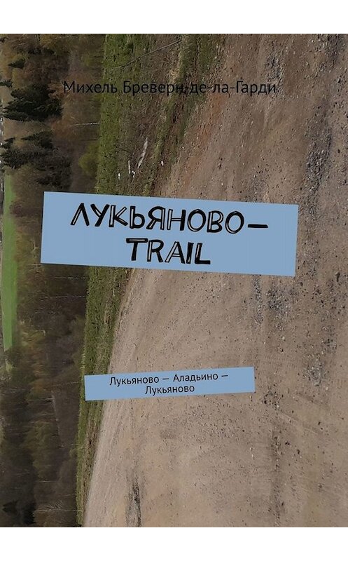 Обложка книги «Лукьяново-trail. Лукьяново – Аладьино – Лукьяново» автора Михель Бреверн-Де-Ла-Гарди. ISBN 9785449678010.
