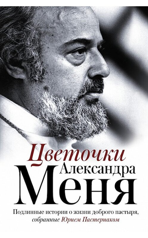 Обложка книги «Цветочки Александра Меня. Подлинные истории о жизни доброго пастыря» автора Неустановленного Автора издание 2017 года. ISBN 9785171023423.