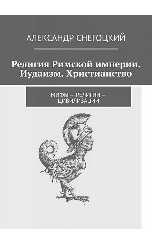 Обложка книги «Религия Римской империи. Иудаизм. Христианство. Мифы – религии – цивилизации» автора Александра Снегоцкия. ISBN 9785005066824.