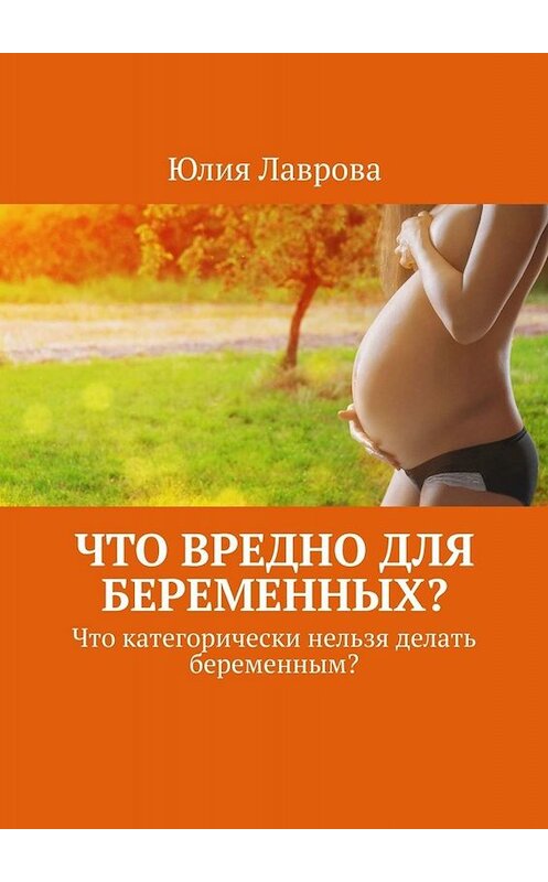 Обложка книги «Что вредно для беременных? Что категорически нельзя делать беременным?» автора Юлии Лавровы. ISBN 9785005014771.