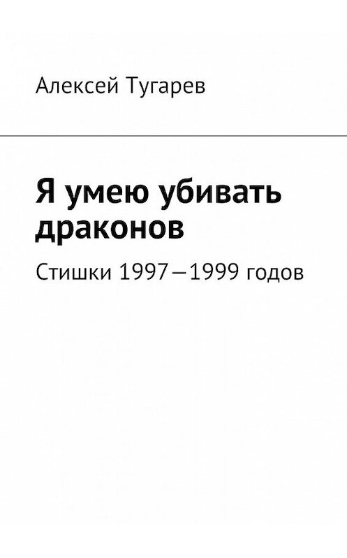 Обложка книги «Я умею убивать драконов. Стишки 1997—1999 годов» автора Алексея Тугарева. ISBN 9785448309809.