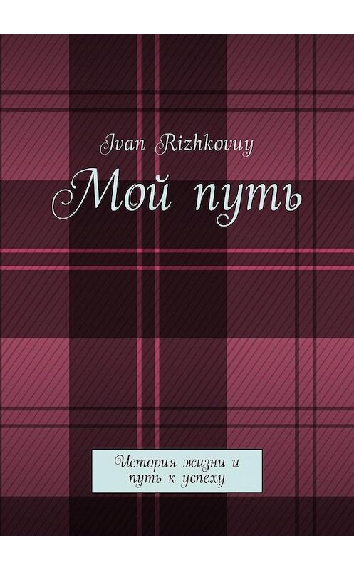 Обложка книги «Мой путь. История жизни и путь к успеху» автора Ivan Rizhkovuy. ISBN 9785449020314.