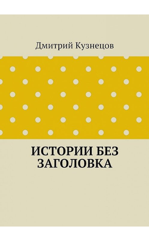 Обложка книги «Истории без заголовка» автора Дмитрия Кузнецова. ISBN 9785448519895.