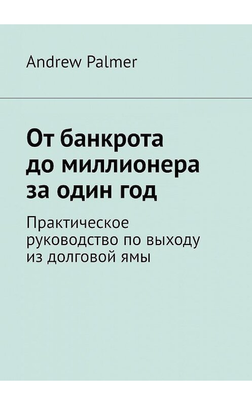 Обложка книги «От банкрота до миллионера за один год. Практическое руководство по выходу из долговой ямы» автора Andrew Palmer. ISBN 9785449352941.