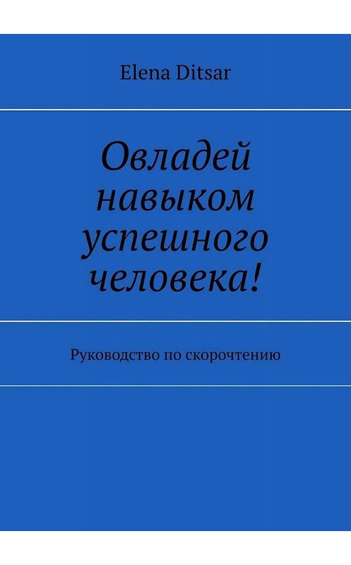 Обложка книги «Овладей навыком успешного человека! Руководство по скорочтению» автора Elena Ditsar. ISBN 9785449807168.