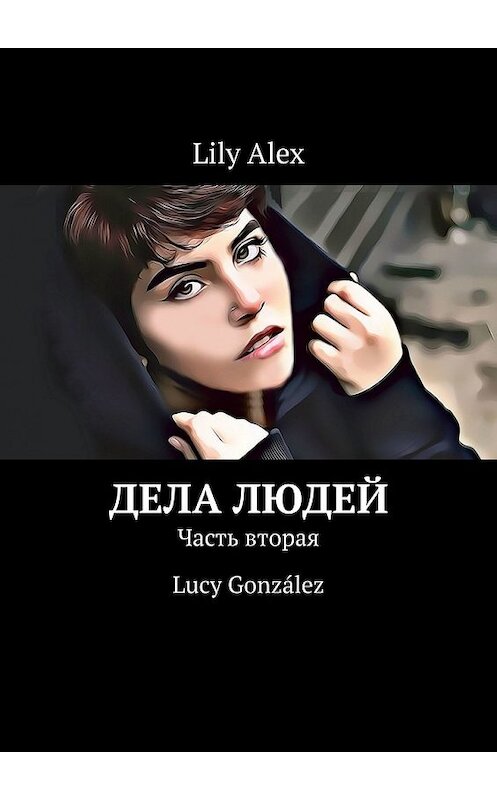 Обложка книги «Дела людей. Часть вторая. Lucy González» автора Lily Alex. ISBN 9785449855220.