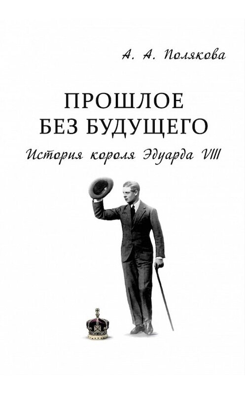 Обложка книги «Прошлое без будущего. История короля Эдуарда VIII» автора Ариной Поляковы издание 2013 года. ISBN 9785911469221.