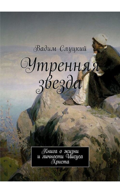 Обложка книги «Утренняя звезда. Книга о жизни и личности Иисуса Христа» автора Вадима Слуцкия. ISBN 9785448523991.