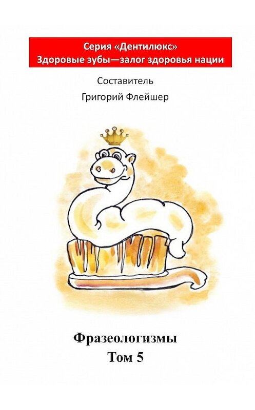 Обложка книги «Фразеологизмы. Том 5. «Дентилюкс». Здоровые зубы – залог здоровья нации» автора Григория Флейшера. ISBN 9785448559457.